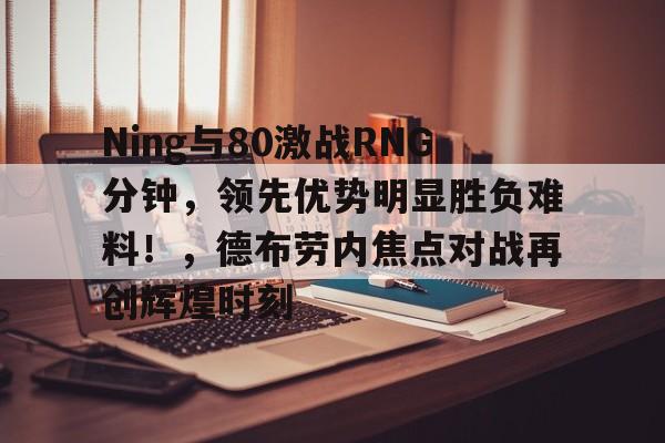 爱游戏-Ning与80激战RNG分钟，领先优势明显胜负难料！，德布劳内焦点对战再创辉煌时刻-爱游戏