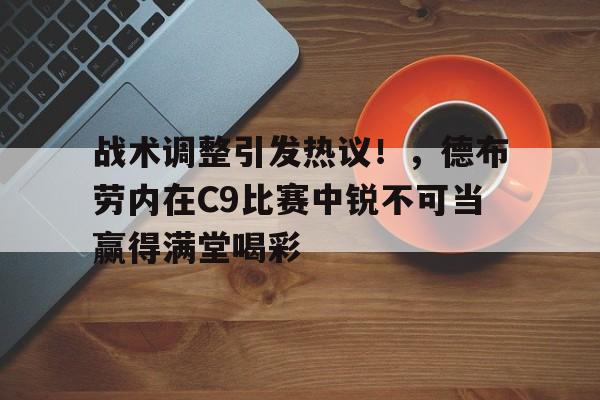 爱游戏体育-战术调整引发热议！，德布劳内在C9比赛中锐不可当赢得满堂喝彩-爱游戏体育